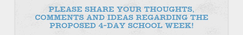PLEASE SHARE YOUR THOUGHTS, COMMENTS AND IDEAS REGARDING THE PROPOSED 4-DAY SCHOOL WEEK!