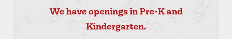 We have openings in Pre-K and Kindergarten.