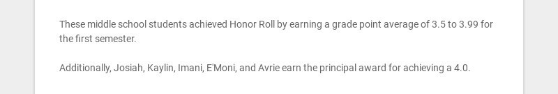 These middle school students achieved Honor Roll by earning a grade point average of 3.5 to 3.99...